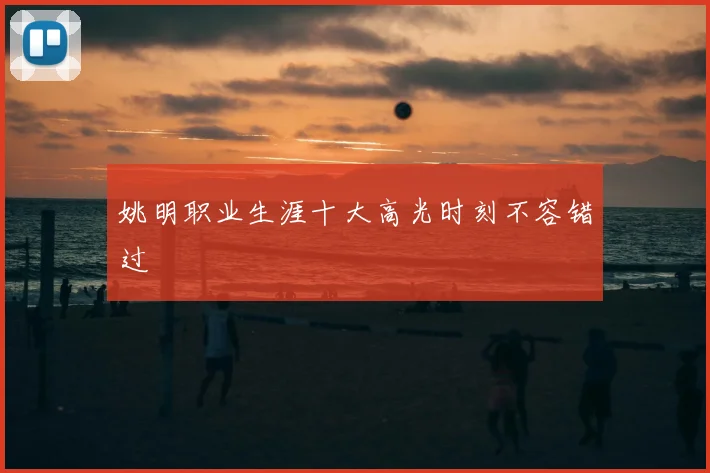姚明职业生涯十大高光时刻不容错过