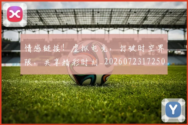 情感链接!虚拟电竞,打破时空界限,共享精彩时刻_20260723172501