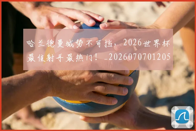 哈兰德曼城势不可挡，2026世界杯最佳射手最热门！_20260707012057