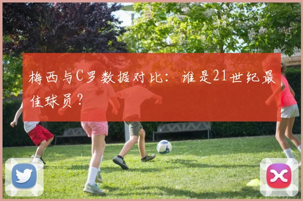 梅西与C罗数据对比：谁是21世纪最佳球员？