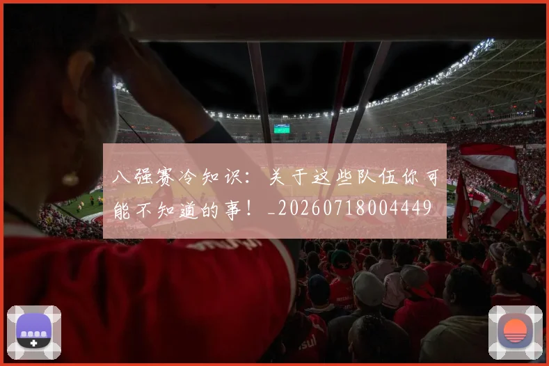 八强赛冷知识：关于这些队伍你可能不知道的事！_20260718004449