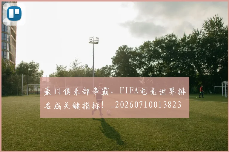 豪门俱乐部争霸,FIFA电竞世界排名成关键指标!_20260710013823