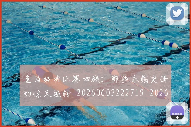 皇马经典比赛回顾:那些永载史册的惊天逆转_20260603222719_20260708194341