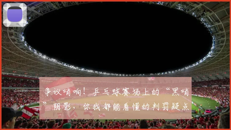 争议哨响！乒乓球赛场上的“黑哨”阴影，你我都能看懂的判罚疑点_20260716192839