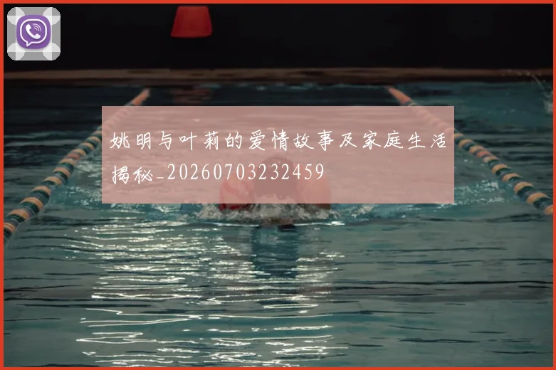 姚明与叶莉的爱情故事及家庭生活揭秘_20260703232459