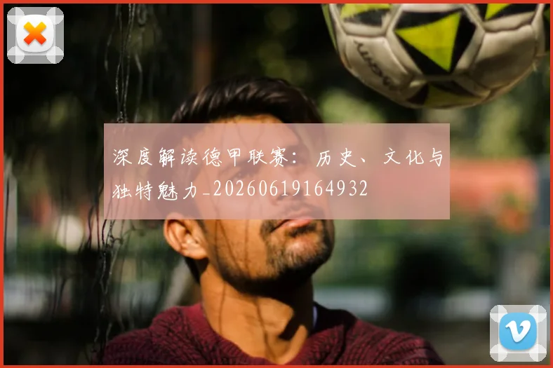 深度解读德甲联赛：历史、文化与独特魅力_20260619164932